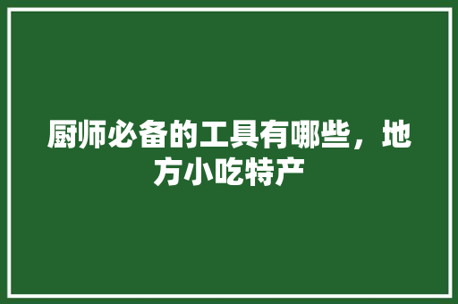 厨师必备的工具有哪些，地方小吃特产 厨师必备的工具有哪些，地方小吃特产 旅行资讯