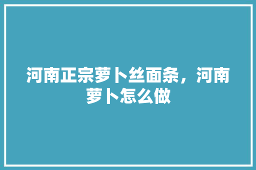 河南正宗萝卜丝面条，河南萝卜怎么做 河南正宗萝卜丝面条，河南萝卜怎么做 生活指南