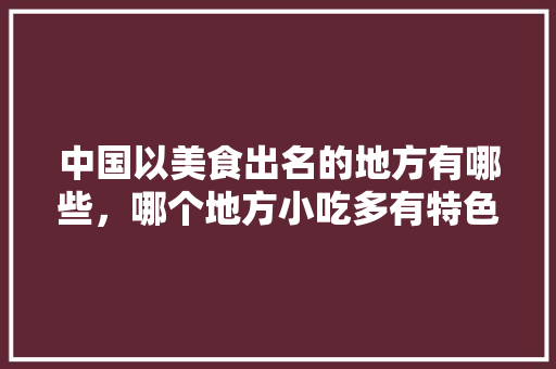 中国以美食出名的地方有哪些，哪个地方小吃多有特色 中国以美食出名的地方有哪些，哪个地方小吃多有特色 生活指南