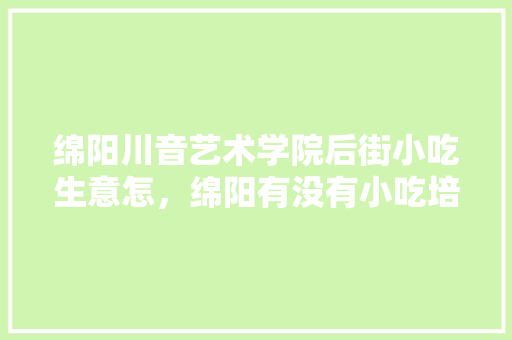 绵阳川音艺术学院后街小吃生意怎，绵阳有没有小吃培训班 绵阳川音艺术学院后街小吃生意怎，绵阳有没有小吃培训班 美食推荐