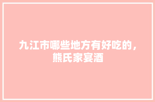 九江市哪些地方有好吃的，熊氏家宴酒