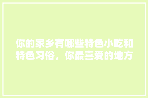 你的家乡有哪些特色小吃和特色习俗，你最喜爱的地方特色美食是什么 你的家乡有哪些特色小吃和特色习俗，你最喜爱的地方特色美食是什么 旅行资讯