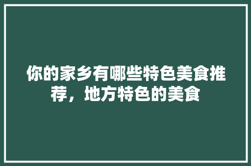 你的家乡有哪些特色美食推荐，地方特色的美食 你的家乡有哪些特色美食推荐，地方特色的美食 旅行资讯
