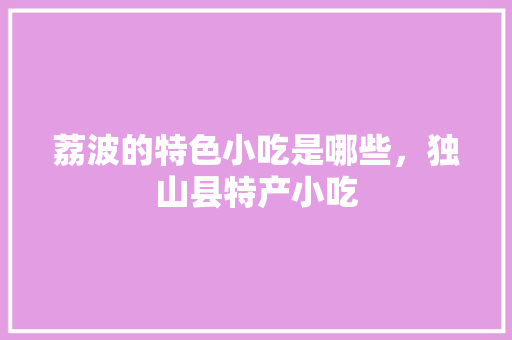 荔波的特色小吃是哪些，独山县特产小吃 荔波的特色小吃是哪些，独山县特产小吃 美食推荐