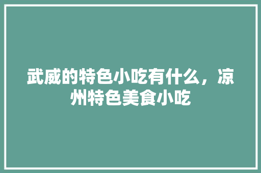 武威的特色小吃有什么，凉州特色美食小吃