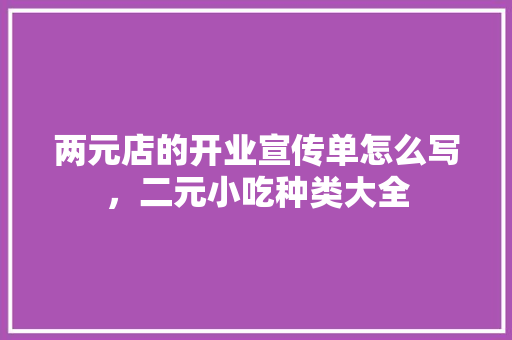 两元店的开业宣传单怎么写，二元小吃种类大全 两元店的开业宣传单怎么写，二元小吃种类大全 健康建议