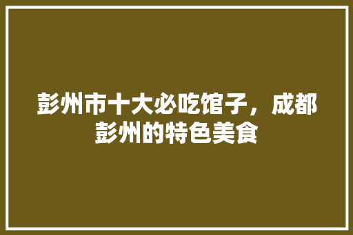 彭州市十大必吃馆子，成都彭州的特色美食 彭州市十大必吃馆子，成都彭州的特色美食 美食推荐