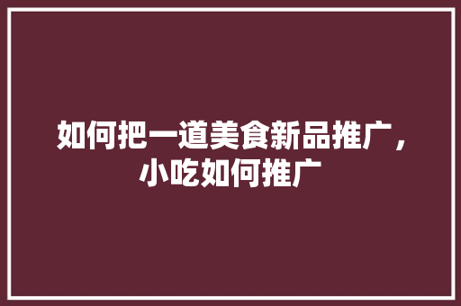 如何把一道美食新品推广，小吃如何推广