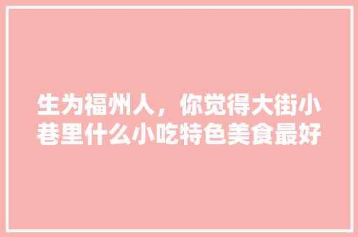 生为福州人，你觉得大街小巷里什么小吃特色美食最好吃，福建地方特色美食小吃