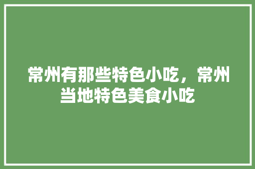 常州有那些特色小吃，常州当地特色美食小吃 常州有那些特色小吃，常州当地特色美食小吃 生活指南
