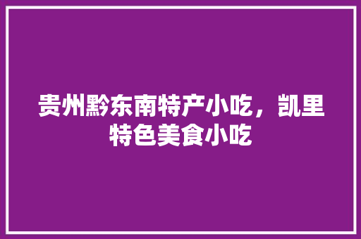 贵州黔东南特产小吃，凯里特色美食小吃 贵州黔东南特产小吃，凯里特色美食小吃 生活指南