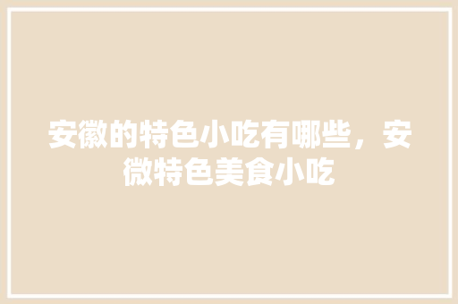 安徽的特色小吃有哪些，安微特色美食小吃 安徽的特色小吃有哪些，安微特色美食小吃 旅行资讯