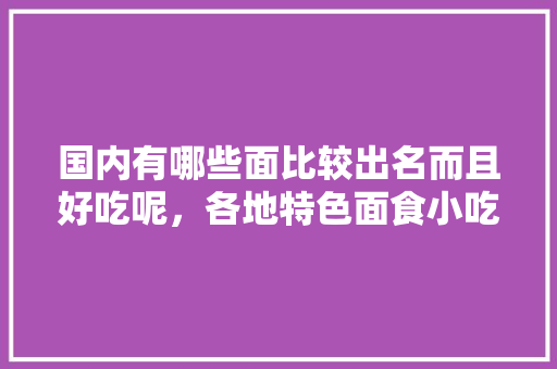 国内有哪些面比较出名而且好吃呢，各地特色面食小吃 国内有哪些面比较出名而且好吃呢，各地特色面食小吃 健康建议