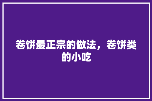 卷饼最正宗的做法，卷饼类的小吃