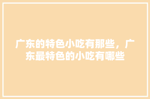 广东的特色小吃有那些，广东最特色的小吃有哪些 广东的特色小吃有那些，广东最特色的小吃有哪些 美食推荐