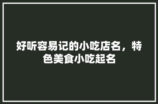 好听容易记的小吃店名，特色美食小吃起名