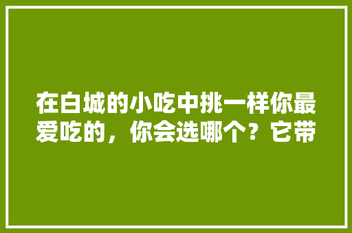 在白城的小吃中挑一样你最爱吃的，你会选哪个？它带给你的回忆是什么，吉林白城的最著名的小吃