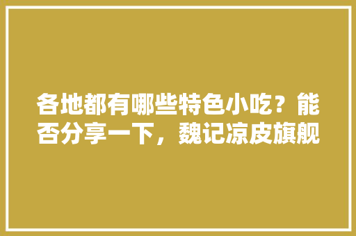 各地都有哪些特色小吃？能否分享一下，魏记凉皮旗舰店 各地都有哪些特色小吃？能否分享一下，魏记凉皮旗舰店 健康建议