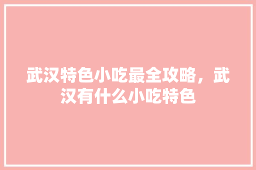 武汉特色小吃最全攻略，武汉有什么小吃特色 武汉特色小吃最全攻略，武汉有什么小吃特色 美食推荐
