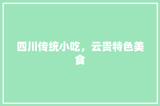 四川传统小吃，云贵特色美食 四川传统小吃，云贵特色美食 生活指南