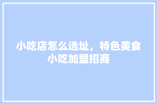 小吃店怎么选址，特色美食小吃加盟招商
