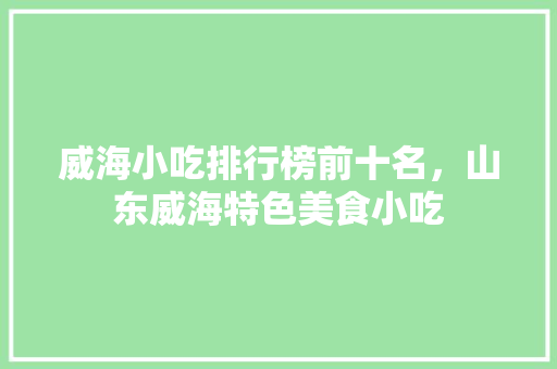 威海小吃排行榜前十名，山东威海特色美食小吃