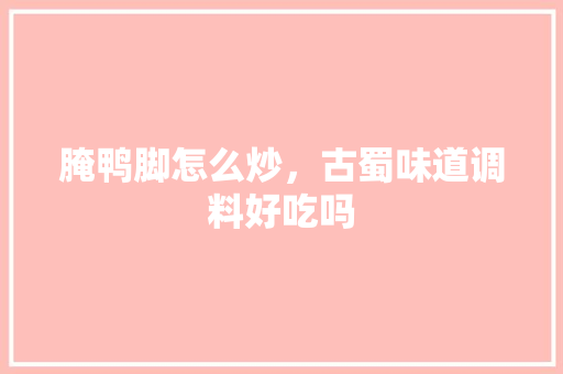 腌鸭脚怎么炒，古蜀味道调料好吃吗 腌鸭脚怎么炒，古蜀味道调料好吃吗 家居窍门