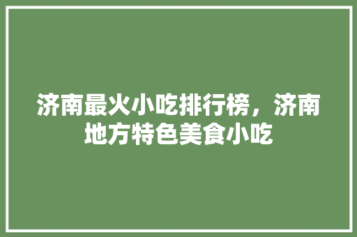 济南最火小吃排行榜，济南地方特色美食小吃