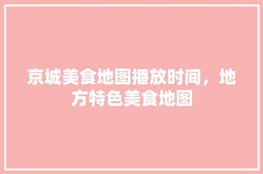 京城美食地图播放时间，地方特色美食地图 京城美食地图播放时间，地方特色美食地图 家居窍门