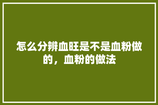 怎么分辨血旺是不是血粉做的，血粉的做法