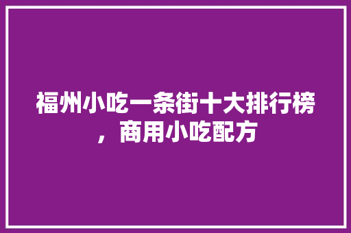 福州小吃一条街十大排行榜，商用小吃配方 福州小吃一条街十大排行榜，商用小吃配方 生活指南
