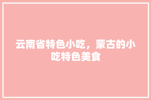 云南省特色小吃，蒙古的小吃特色美食