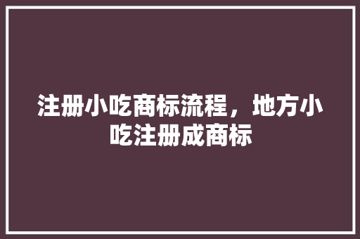 注册小吃商标流程，地方小吃注册成商标 注册小吃商标流程，地方小吃注册成商标 旅行资讯