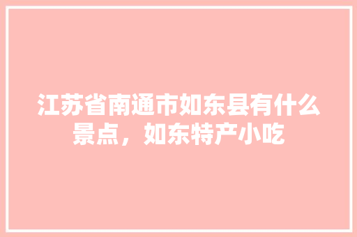 江苏省南通市如东县有什么景点，如东特产小吃 江苏省南通市如东县有什么景点，如东特产小吃 生活指南