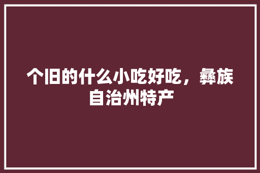 个旧的什么小吃好吃，彝族自治州特产 个旧的什么小吃好吃，彝族自治州特产 家居窍门