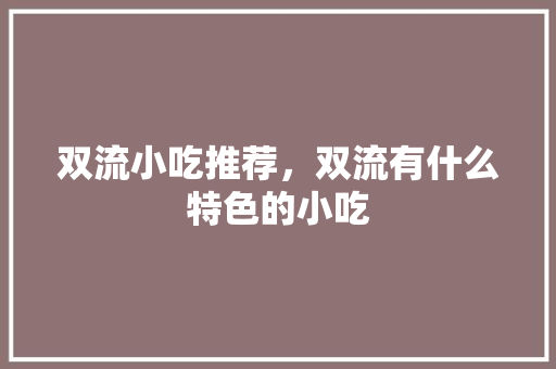双流小吃推荐，双流有什么特色的小吃 双流小吃推荐，双流有什么特色的小吃 家居窍门