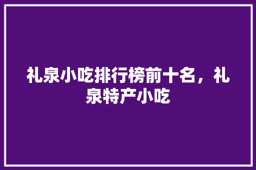 礼泉小吃排行榜前十名，礼泉特产小吃 礼泉小吃排行榜前十名，礼泉特产小吃 生活指南