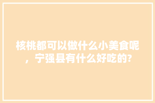 核桃都可以做什么小美食呢，宁强县有什么好吃的?