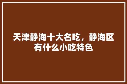 天津静海十大名吃，静海区有什么小吃特色 天津静海十大名吃，静海区有什么小吃特色 旅行资讯