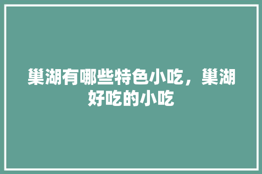 巢湖有哪些特色小吃，巢湖好吃的小吃 巢湖有哪些特色小吃，巢湖好吃的小吃 美食推荐
