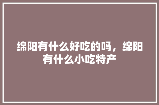 绵阳有什么好吃的吗，绵阳有什么小吃特产 绵阳有什么好吃的吗，绵阳有什么小吃特产 生活指南