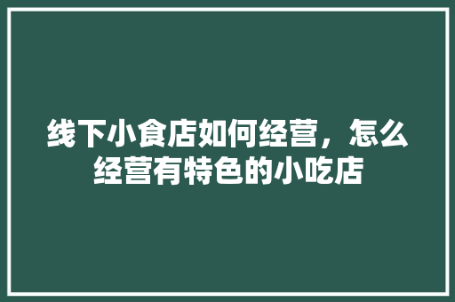线下小食店如何经营，怎么经营有特色的小吃店