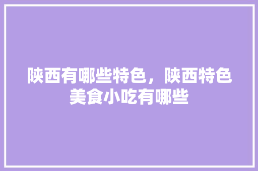 陕西有哪些特色，陕西特色美食小吃有哪些 陕西有哪些特色，陕西特色美食小吃有哪些 美食推荐