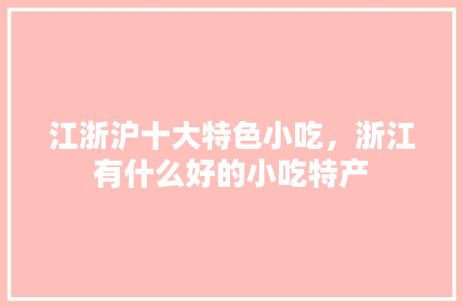 江浙沪十大特色小吃，浙江有什么好的小吃特产 江浙沪十大特色小吃，浙江有什么好的小吃特产 家居窍门