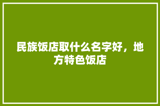 民族饭店取什么名字好，地方特色饭店 民族饭店取什么名字好，地方特色饭店 家居窍门