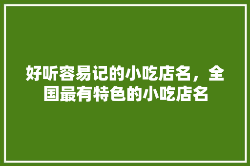好听容易记的小吃店名，全国最有特色的小吃店名 好听容易记的小吃店名，全国最有特色的小吃店名 家居窍门