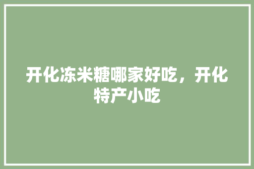 开化冻米糖哪家好吃，开化特产小吃 开化冻米糖哪家好吃，开化特产小吃 家居窍门