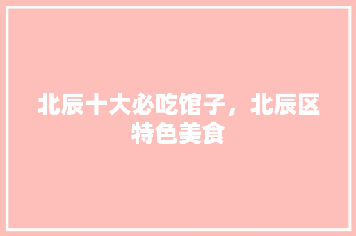 北辰十大必吃馆子，北辰区特色美食 北辰十大必吃馆子，北辰区特色美食 生活指南