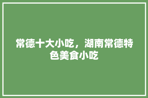 常德十大小吃，湖南常德特色美食小吃 常德十大小吃，湖南常德特色美食小吃 健康建议