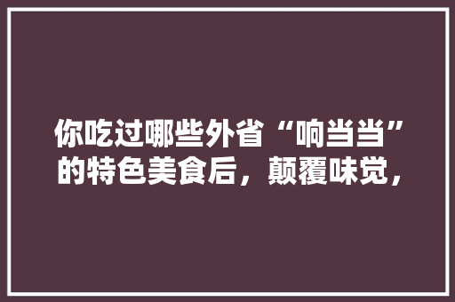 你吃过哪些外省“响当当”的特色美食后，颠覆味觉，瞬间凉凉，外地特色美食小吃 你吃过哪些外省“响当当”的特色美食后，颠覆味觉，瞬间凉凉，外地特色美食小吃 生活指南